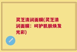 灵芝清润面膜(灵芝清润面膜：呵护肌肤焕发光彩)