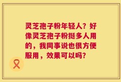灵芝孢子粉年轻人？好像灵芝孢子粉挺多人用的，我同事说也很方便服用，效果可以吗？