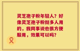 灵芝孢子粉年轻人？好像灵芝孢子粉挺多人用的，我同事说也很方便服用，效果可以吗？
