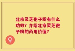 北京灵芝孢子粉有什么功效？介绍北京灵芝孢子粉的药用价值？