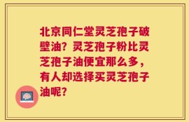 北京同仁堂灵芝孢子破壁油？灵芝孢子粉比灵芝孢子油便宜那么多，有人却选择买灵芝孢子油呢？