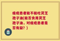痤疮患者能不能吃灵芝孢子油(能否食用灵芝孢子油，对痤疮患者是否有益？)