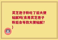 灵芝孢子粉吃了后大便粘腻吗(食用灵芝孢子粉后会导致大便粘腻？)