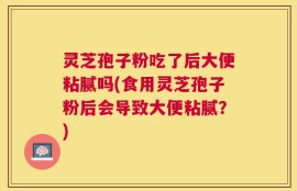 灵芝孢子粉吃了后大便粘腻吗(食用灵芝孢子粉后会导致大便粘腻？)