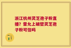 浙江杭州灵芝孢子粉直播？雷允上破壁灵芝孢子粉可信吗