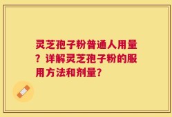 灵芝孢子粉普通人用量？详解灵芝孢子粉的服用方法和剂量？