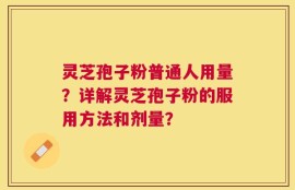 灵芝孢子粉普通人用量？详解灵芝孢子粉的服用方法和剂量？