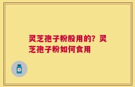 灵芝孢子粉股用的？灵芝孢子粉如何食用