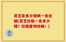 灵芝卖多少钱啊一克价格(灵芝价格一克多少钱？价格查询攻略！)