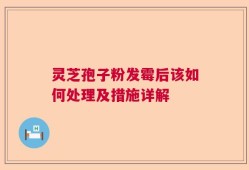 灵芝孢子粉发霉后该如何处理及措施详解