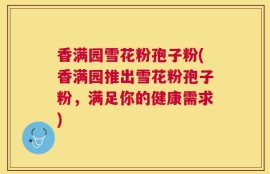 香满园雪花粉孢子粉(香满园推出雪花粉孢子粉，满足你的健康需求)
