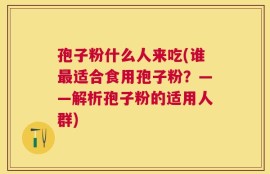 孢子粉什么人来吃(谁最适合食用孢子粉？——解析孢子粉的适用人群)