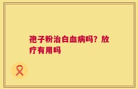 孢子粉治白血病吗？放疗有用吗