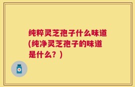 纯粹灵芝孢子什么味道(纯净灵芝孢子的味道是什么？)