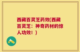 西藏百灵芝药效(西藏百灵芝：神奇药材的惊人功效！)