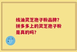 线油灵芝孢子粉品牌？拼多多上的灵芝孢子粉是真的吗？