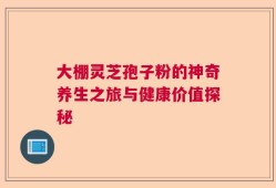 大棚灵芝孢子粉的神奇养生之旅与健康价值探秘