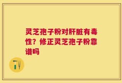 灵芝孢子粉对肝脏有毒性？修正灵芝孢子粉靠谱吗