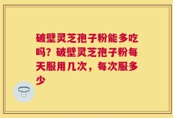 破壁灵芝孢子粉能多吃吗？破壁灵芝孢子粉每天服用几次，每次服多少