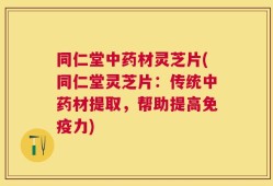 同仁堂中药材灵芝片(同仁堂灵芝片：传统中药材提取，帮助提高免疫力)
