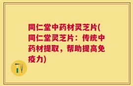 同仁堂中药材灵芝片(同仁堂灵芝片：传统中药材提取，帮助提高免疫力)