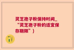 灵芝孢子粉保持时间_“灵芝孢子粉的适宜保存期限”)