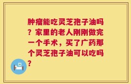 肿瘤能吃灵芝孢子油吗？家里的老人刚刚做完一个手术，买了广药那个灵芝孢子油可以吃吗？