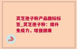 灵芝孢子粉产品图标标签_灵芝孢子粉：提升免疫力，增强健康