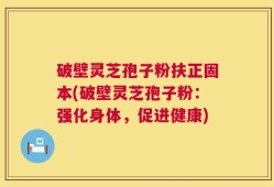 破壁灵芝孢子粉扶正固本(破壁灵芝孢子粉：强化身体，促进健康)