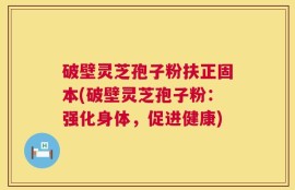 破壁灵芝孢子粉扶正固本(破壁灵芝孢子粉：强化身体，促进健康)