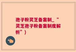孢子粉灵芝备案制_“灵芝孢子粉备案制度解析”)