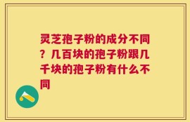 灵芝孢子粉的成分不同？几百块的孢子粉跟几千块的孢子粉有什么不同