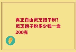真正白山灵芝孢子粉？灵芝孢子粉多少钱一盒200克