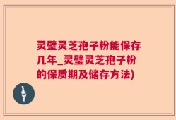 灵璧灵芝孢子粉能保存几年_灵璧灵芝孢子粉的保质期及储存方法)
