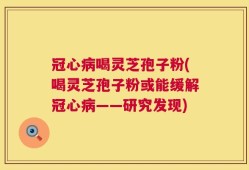 冠心病喝灵芝孢子粉(喝灵芝孢子粉或能缓解冠心病——研究发现)