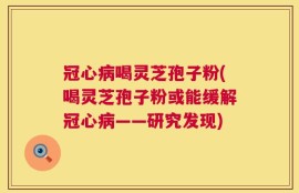 冠心病喝灵芝孢子粉(喝灵芝孢子粉或能缓解冠心病——研究发现)