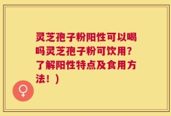 灵芝孢子粉阳性可以喝吗灵芝孢子粉可饮用？了解阳性特点及食用方法！)
