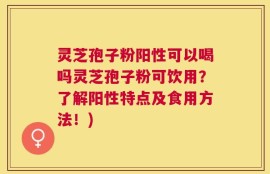 灵芝孢子粉阳性可以喝吗灵芝孢子粉可饮用？了解阳性特点及食用方法！)