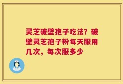 灵芝破壁孢子吃法？破壁灵芝孢子粉每天服用几次，每次服多少