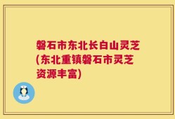 磐石市东北长白山灵芝(东北重镇磐石市灵芝资源丰富)
