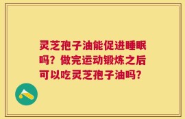灵芝孢子油能促进睡眠吗？做完运动锻炼之后可以吃灵芝孢子油吗？