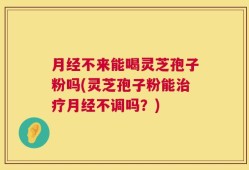 月经不来能喝灵芝孢子粉吗(灵芝孢子粉能治疗月经不调吗？)