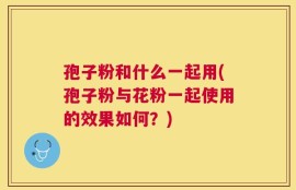 孢子粉和什么一起用(孢子粉与花粉一起使用的效果如何？)