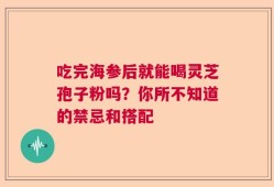 吃完海参后就能喝灵芝孢子粉吗？你所不知道的禁忌和搭配