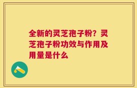 全新的灵芝孢子粉？灵芝孢子粉功效与作用及用量是什么