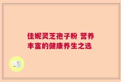 佳妮灵芝孢子粉 营养丰富的健康养生之选