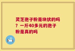 灵芝孢子粉是块状的吗？一斤40多元的孢子粉是真的吗