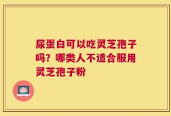 尿蛋白可以吃灵芝孢子吗？哪类人不适合服用灵芝孢子粉