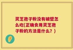 灵芝孢子粉没有破壁怎么吃(正确食用灵芝孢子粉的方法是什么？)