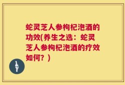 蛇灵芝人参枸杞泡酒的功效(养生之选：蛇灵芝人参枸杞泡酒的疗效如何？)